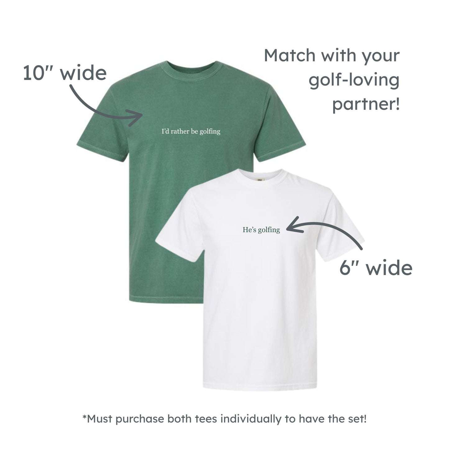 light green comfort colors t-shirt with a 10" wide I'd rather be golfing embroidered design in white thread and a white comfort colors t-shirt with a 6" wide He's golfing embroidered design in hunter green thread. must purchase twice to get the set